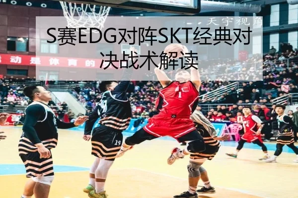 S赛EDG对阵SKT经典对决战术解读